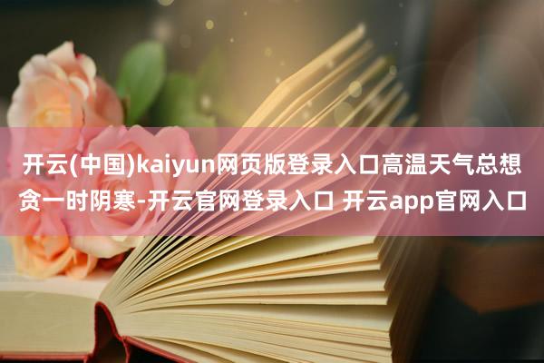开云(中国)kaiyun网页版登录入口高温天气总想贪一时阴寒-开云官网登录入口 开云app官网入口