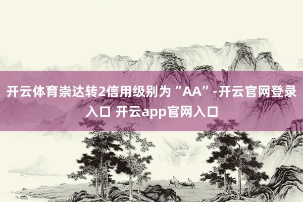 开云体育崇达转2信用级别为“AA”-开云官网登录入口 开云app官网入口