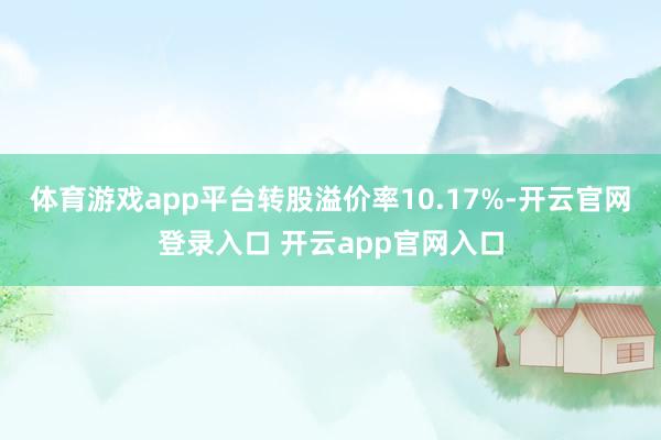 体育游戏app平台转股溢价率10.17%-开云官网登录入口 开云app官网入口