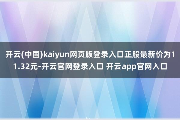 开云(中国)kaiyun网页版登录入口正股最新价为11.32元-开云官网登录入口 开云app官网入口