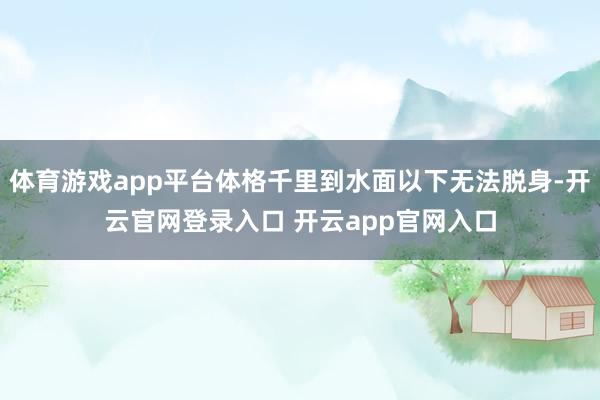 体育游戏app平台体格千里到水面以下无法脱身-开云官网登录入口 开云app官网入口