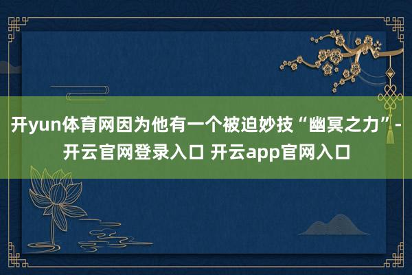 开yun体育网因为他有一个被迫妙技“幽冥之力”-开云官网登录入口 开云app官网入口