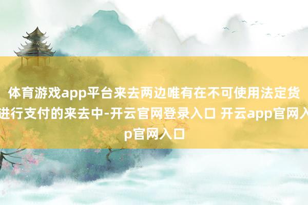 体育游戏app平台来去两边唯有在不可使用法定货币进行支付的来去中-开云官网登录入口 开云app官网入口