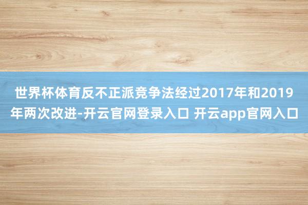 世界杯体育反不正派竞争法经过2017年和2019年两次改进-开云官网登录入口 开云app官网入口