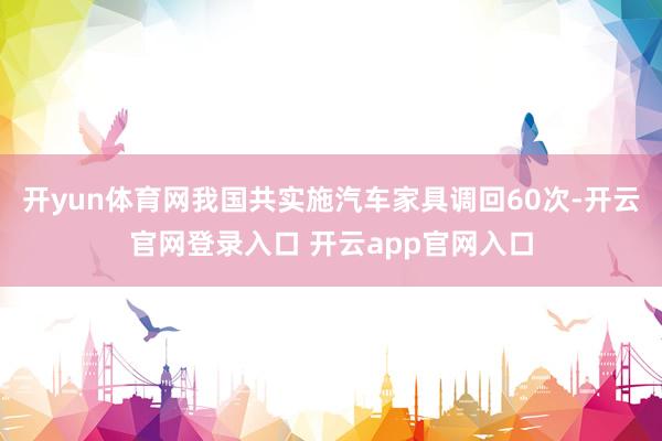 开yun体育网我国共实施汽车家具调回60次-开云官网登录入口 开云app官网入口