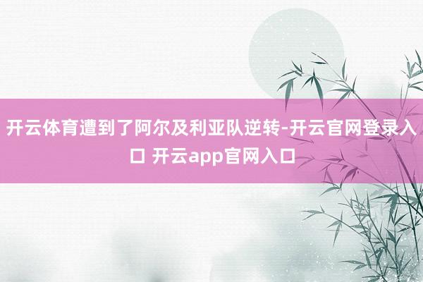 开云体育遭到了阿尔及利亚队逆转-开云官网登录入口 开云app官网入口
