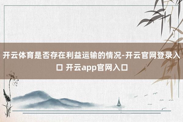开云体育是否存在利益运输的情况-开云官网登录入口 开云app官网入口