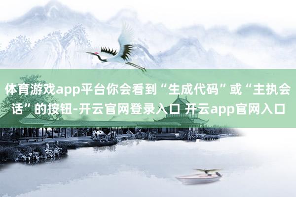 体育游戏app平台你会看到“生成代码”或“主执会话”的按钮-开云官网登录入口 开云app官网入口