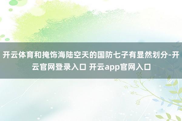 开云体育和掩饰海陆空天的国防七子有显然划分-开云官网登录入口 开云app官网入口