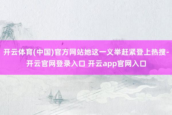 开云体育(中国)官方网站她这一义举赶紧登上热搜-开云官网登录入口 开云app官网入口
