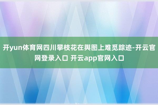 开yun体育网四川攀枝花在舆图上难觅踪迹-开云官网登录入口 开云app官网入口
