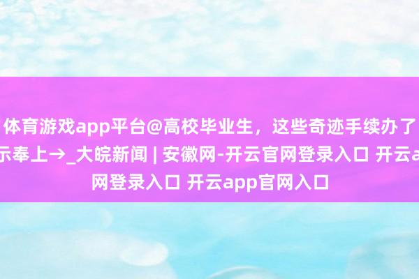 体育游戏app平台@高校毕业生，这些奇迹手续办了吗？贴心请示奉上→_大皖新闻 | 安徽网-开云官网登录入口 开云app官网入口