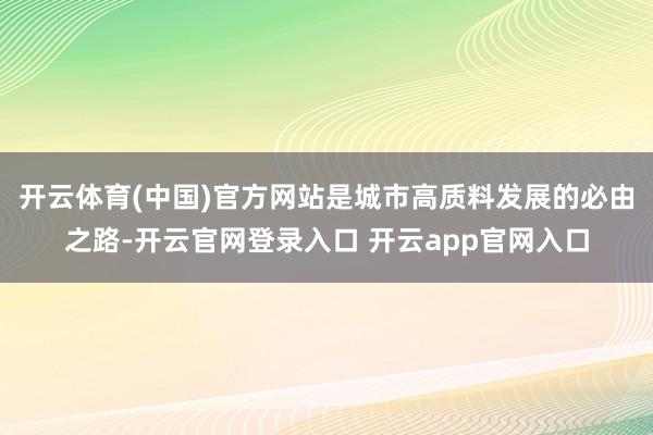 开云体育(中国)官方网站是城市高质料发展的必由之路-开云官网登录入口 开云app官网入口