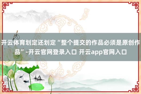 开云体育划定还划定“整个提交的作品必须是原创作品”-开云官网登录入口 开云app官网入口
