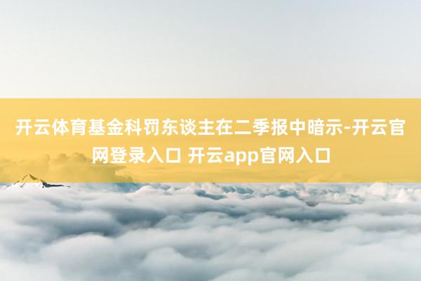 开云体育　　基金科罚东谈主在二季报中暗示-开云官网登录入口 开云app官网入口