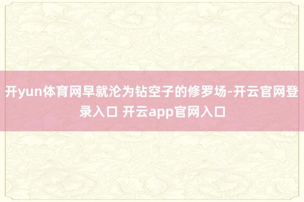 开yun体育网早就沦为钻空子的修罗场-开云官网登录入口 开云app官网入口