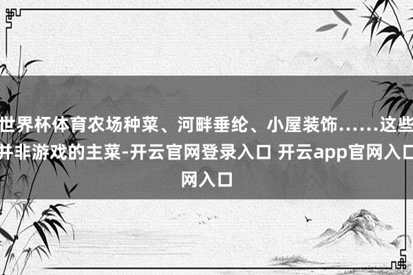 世界杯体育农场种菜、河畔垂纶、小屋装饰……这些并非游戏的主菜-开云官网登录入口 开云app官网入口