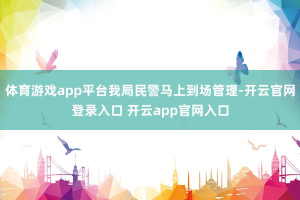 体育游戏app平台我局民警马上到场管理-开云官网登录入口 开云app官网入口