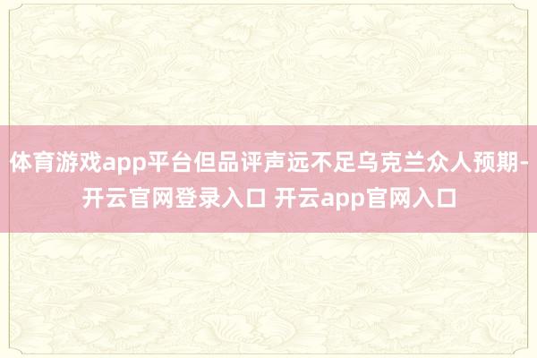 体育游戏app平台但品评声远不足乌克兰众人预期-开云官网登录入口 开云app官网入口