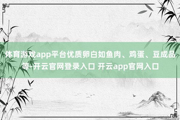 体育游戏app平台优质卵白如鱼肉、鸡蛋、豆成品等-开云官网登录入口 开云app官网入口