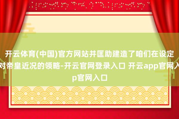 开云体育(中国)官方网站并匡助建造了咱们在设定中对帝皇近况的领略-开云官网登录入口 开云app官网入口