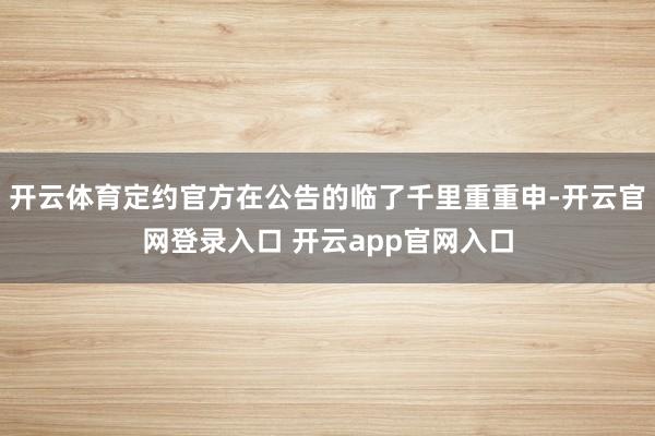开云体育定约官方在公告的临了千里重重申-开云官网登录入口 开云app官网入口
