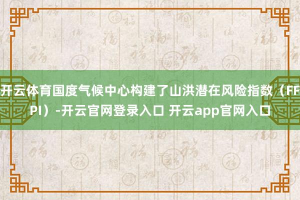 开云体育国度气候中心构建了山洪潜在风险指数（FFPI）-开云官网登录入口 开云app官网入口