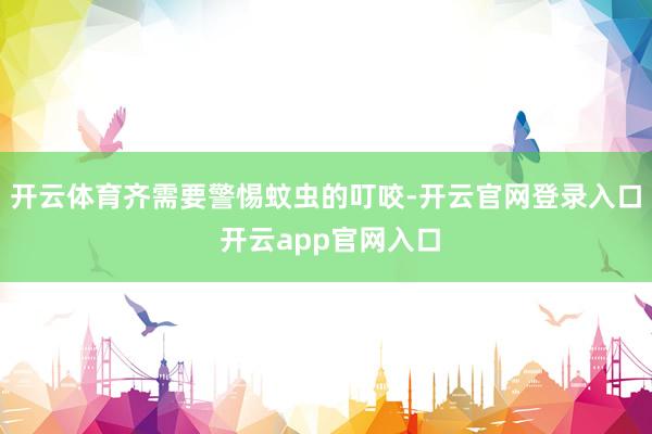开云体育齐需要警惕蚊虫的叮咬-开云官网登录入口 开云app官网入口
