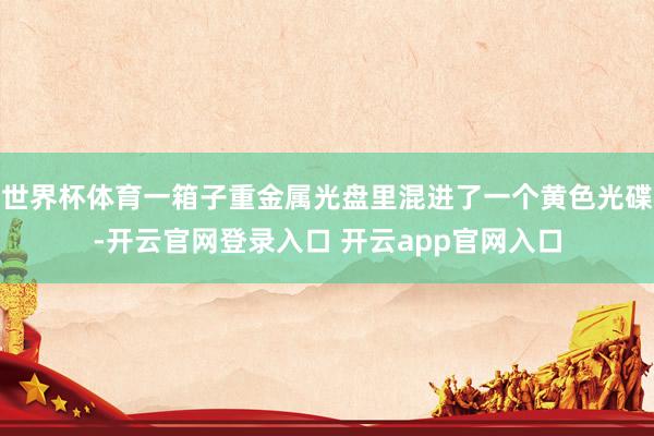世界杯体育一箱子重金属光盘里混进了一个黄色光碟-开云官网登录入口 开云app官网入口
