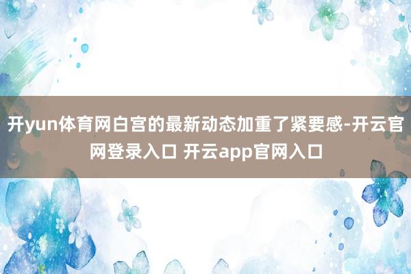 开yun体育网白宫的最新动态加重了紧要感-开云官网登录入口 开云app官网入口