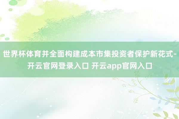 世界杯体育并全面构建成本市集投资者保护新花式-开云官网登录入口 开云app官网入口
