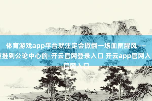 体育游戏app平台就注定会掀翻一场血雨腥风——被推到公论中心的-开云官网登录入口 开云app官网入口