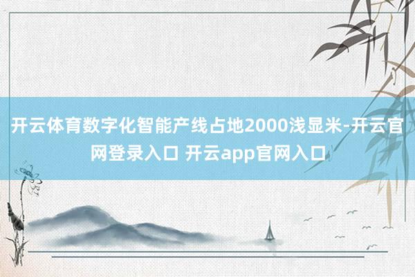 开云体育数字化智能产线占地2000浅显米-开云官网登录入口 开云app官网入口