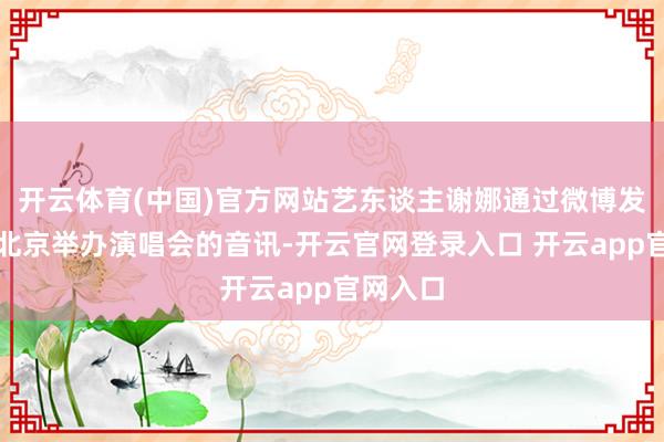 开云体育(中国)官方网站艺东谈主谢娜通过微博发布将在北京举办演唱会的音讯-开云官网登录入口 开云ap