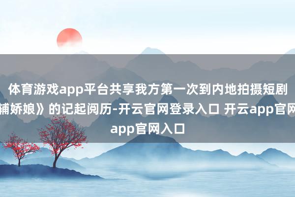 体育游戏app平台共享我方第一次到内地拍摄短剧《首辅娇娘》的记起阅历-开云官网登录入口 开云app官
