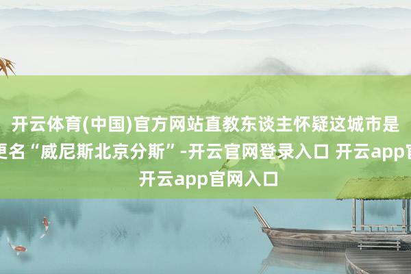 开云体育(中国)官方网站直教东谈主怀疑这城市是不是要更名“威尼斯北京分斯”-开云官网登录入口 开云a