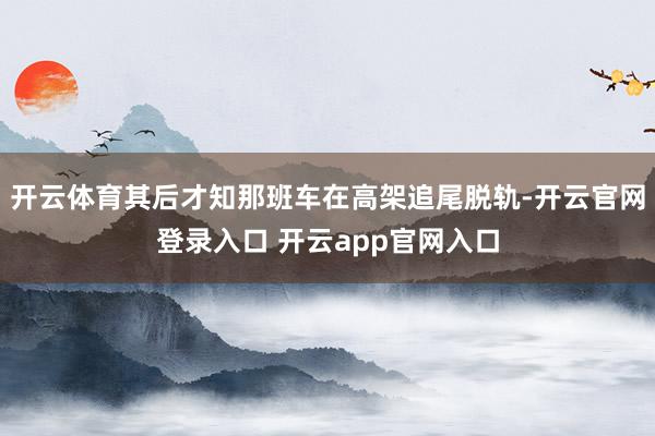 开云体育其后才知那班车在高架追尾脱轨-开云官网登录入口 开云app官网入口