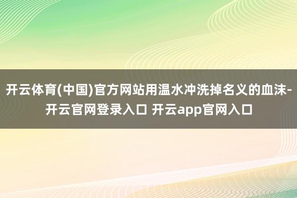 开云体育(中国)官方网站用温水冲洗掉名义的血沫-开云官网登录入口 开云app官网入口