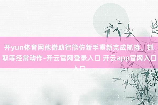 开yun体育网他借助智能仿新手重新完成抓持、抓取等经常动作-开云官网登录入口 开云app官网入口