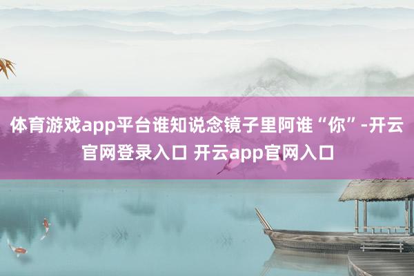 体育游戏app平台谁知说念镜子里阿谁“你”-开云官网登录入口 开云app官网入口
