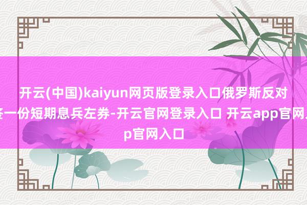 开云(中国)kaiyun网页版登录入口俄罗斯反对只签一份短期息兵左券-开云官网登录入口 开云app官