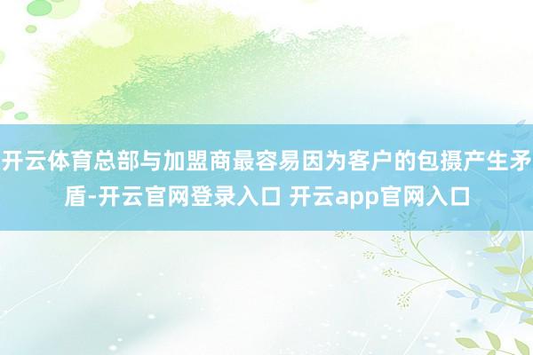 开云体育总部与加盟商最容易因为客户的包摄产生矛盾-开云官网登录入口 开云app官网入口