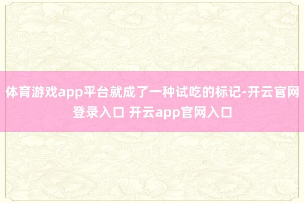 体育游戏app平台就成了一种试吃的标记-开云官网登录入口 开云app官网入口