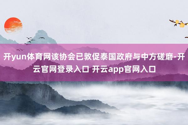 开yun体育网该协会已敦促泰国政府与中方磋磨-开云官网登录入口 开云app官网入口