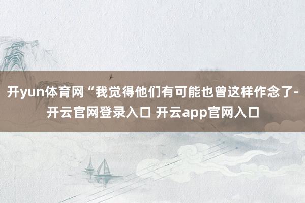 开yun体育网“我觉得他们有可能也曾这样作念了-开云官网登录入口 开云app官网入口