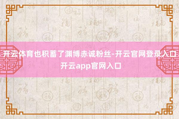 开云体育也积蓄了渊博赤诚粉丝-开云官网登录入口 开云app官网入口