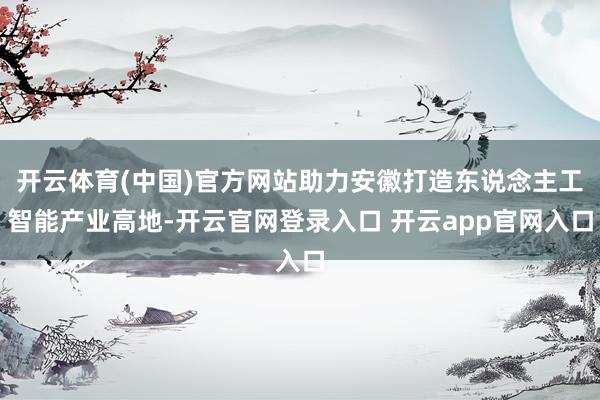 开云体育(中国)官方网站助力安徽打造东说念主工智能产业高地-开云官网登录入口 开云app官网入口