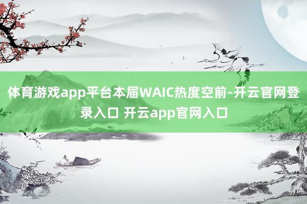 体育游戏app平台本届WAIC热度空前-开云官网登录入口 开云app官网入口