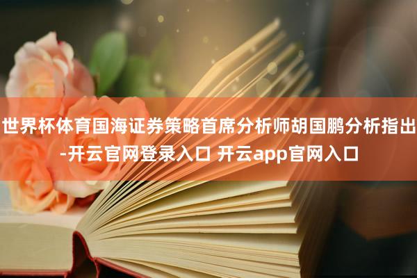世界杯体育国海证券策略首席分析师胡国鹏分析指出-开云官网登录入口 开云app官网入口
