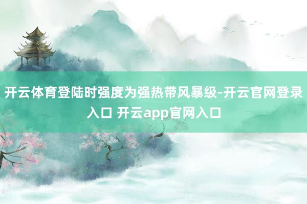 开云体育登陆时强度为强热带风暴级-开云官网登录入口 开云app官网入口